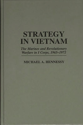 Strategy in Vietnam: The Marines and Revolutionary Warfare in I Corps, 1965-1972 by Hennessy, Michael A.