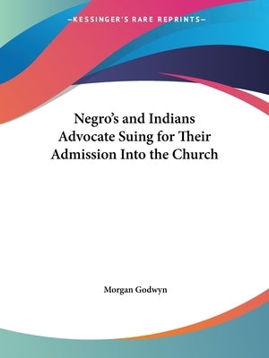 Negro's and Indians Advocate Suing for Their Admission Into the Church by Godwyn, Morgan