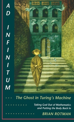 Ad Infinitum... the Ghost in Turing's Machine: Taking God Out of Mathematics and Putting the Body Back In. an Essay in Corporeal Semiotics by Rotman, Brian