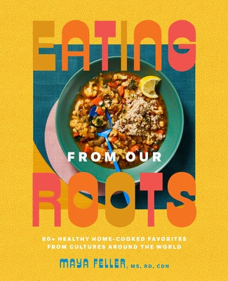 Eating from Our Roots: 80+ Healthy Home-Cooked Favorites from Cultures Around the World by Feller, Maya