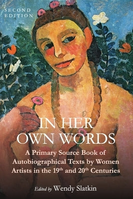 In Her Own Words: A Primary Source Book of Autobiographical Texts by Women Artists in the 19th and 20th Centuries by Slatkin, Wendy