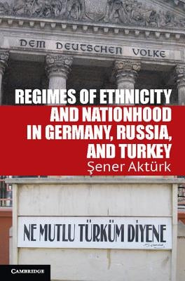 Regimes of Ethnicity and Nationhood in Germany, Russia, and Turkey by Aktürk, Şener