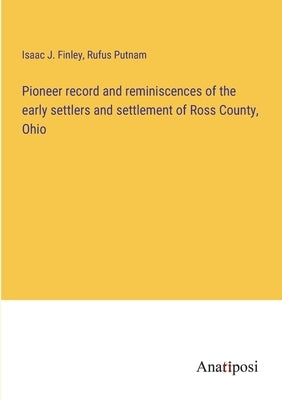 Pioneer record and reminiscences of the early settlers and settlement of Ross County, Ohio by Finley, Isaac J.