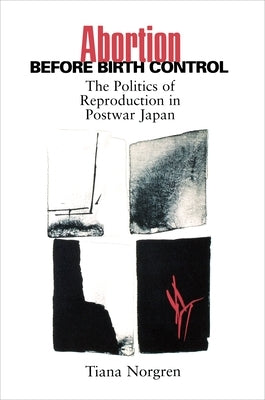 Abortion Before Birth Control: The Politics of Reproduction in Postwar Japan by Norgren, Tiana