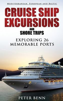 Mediterranean, European and Baltic CRUISE SHIP EXCURSIONS and SHORE TRIPS: Exploring 26 Memorable Ports by Benn, Peter