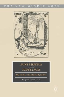 Saint Perpetua Across the Middle Ages: Mother, Gladiator, Saint by Cotter-Lynch, Margaret
