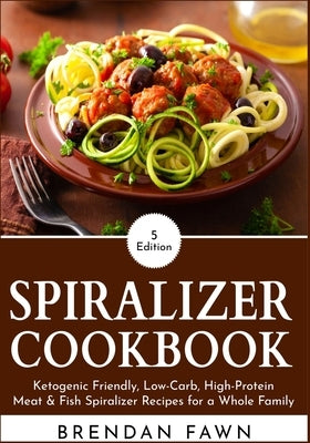 Spiralizer Cookbook: Ketogenic Friendly, Low-Carb, High-Protein Meat & Fish Spiralizer Recipes for a Whole Family by Fawn, Brendan