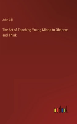 The Art of Teaching Young Minds to Observe and Think by Gill, John