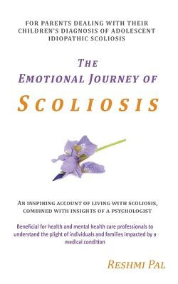 The Emotional Journey of Scoliosis: For parents dealing with their children's diagnosis of Adolescent Idiopathic Scoliosis by Pal, Reshmi