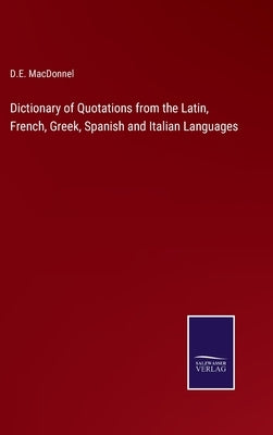 Dictionary of Quotations from the Latin, French, Greek, Spanish and Italian Languages by Macdonnel, D. E.