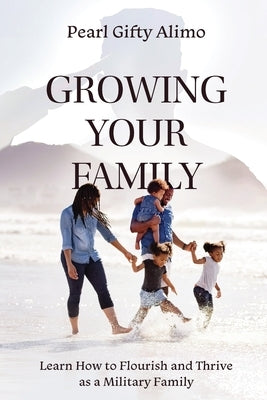 Growing Your Family: Learn How to Flourish and Thrive as a Military Family by Alimo, Pearl Gifty