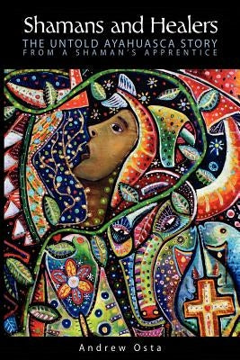 Shamans and Healers: The Untold Ayahuasca Story by Osta, Andrew