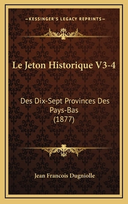 Le Jeton Historique V3-4: Des Dix-Sept Provinces Des Pays-Bas (1877) by Dugniolle, Jean Francois