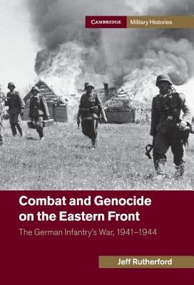 Combat and Genocide on the Eastern Front: The German Infantry's War, 1941-1944 by Rutherford, Jeff