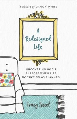 A Redesigned Life: Uncovering God's Purpose When Life Doesn't Go as Planned by Steel, Tracy