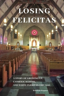 Losing Felicitas: A Story of Growing Up, Catholic School, and White Flight in Chicago by Heppner, Rebekah