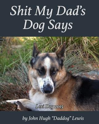 Shit My Dad's Dog Says: Lexi 2015: My Insights and Observations: As Interpreted By DadDog by Lewis, John Hugh