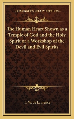 The Human Heart Shown as a Temple of God and the Holy Spirit or a Workshop of the Devil and Evil Spirits by de Laurence, L. W.