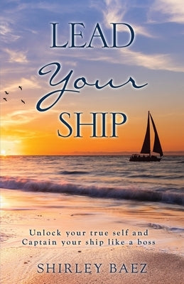 Lead Your Ship: Unlock your true self and Captain your ship like a boss: Unlock your true self and Captain your ship like a Boss: Unlo by Baez, Shirley