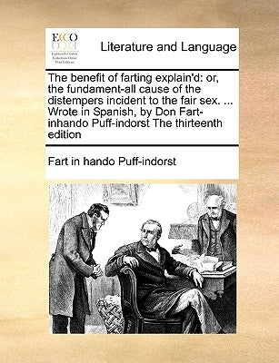 The Benefit of Farting Explain'd: Or, the Fundament-All Cause of the Distempers Incident to the Fair Sex. ... Wrote in Spanish, by Don Fart-Inhando Pu by Puff-Indorst, Fart In Hando