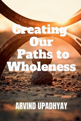 Creating Our Paths to Wholeness by Upadhyay, Arvind