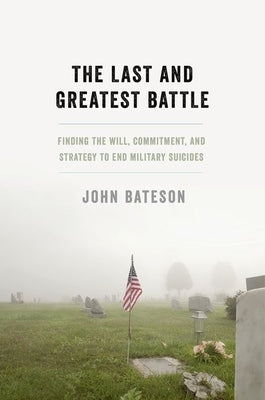 The Last and Greatest Battle: Finding the Will, Commitment, and Strategy to End Military Suicides by Bateson, John