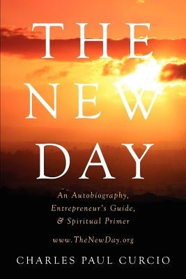 The New Day: An Autobiography, Entrepreneur's Guide, & Spiritual Primer by Curcio, Charles Paul