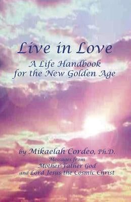 Live in Love: A Life Handbook for the New Golden Age by Cordeo Ph. D., Mikaelah