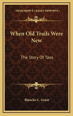 When Old Trails Were New: The Story Of Taos by Grant, Blanche C.