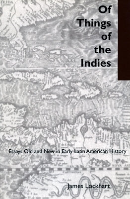 Of Things of the Indies: Essays Old and New in Early Latin American History by Lockhart, James