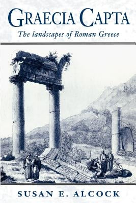 Graecia Capta: The Landscapes of Roman Greece by Alcock, Susan E.