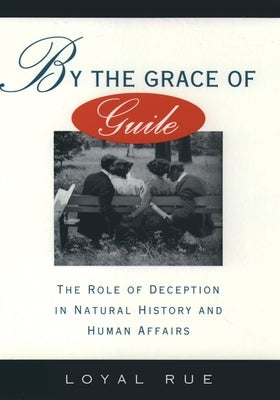 By the Grace of Guile: The Role of Deception in Natural History and Human Affairs by Rue, Loyal