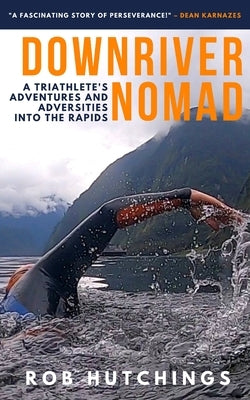 Downriver Nomad: A Triathlete's Adventures and Adversities into the Rapids by Hutchings, Rob