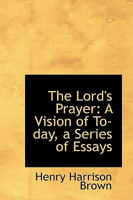 The Lord's Prayer: A Vision of To-Day, a Series of Essays by Brown, Henry Harrison
