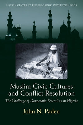 Muslim Civic Cultures and Conflict Resolution: The Challenge of Democratic Federalism in Nigeria by Paden, John N.