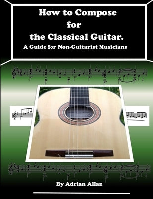 How to Compose for the Classical Guitar. A Guide for Non-Guitarist Musicians by Allan, Adrian