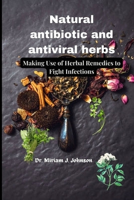 Natural antibiotic and antiviral herbs: Making Use of Herbal Remedies to Fight Infections by Johnson, Miriam J.