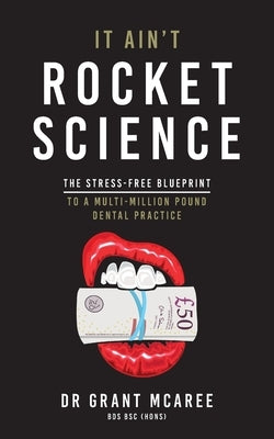 It Ain't Rocket Science - The Stress-free blueprint to a multi-million pound dental practice by McAree, Grant