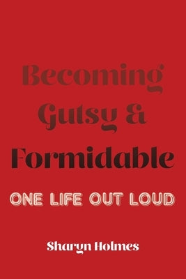 Becoming Gutsy and Formidable: One Life, Out Loud by Holmes, Sharyn