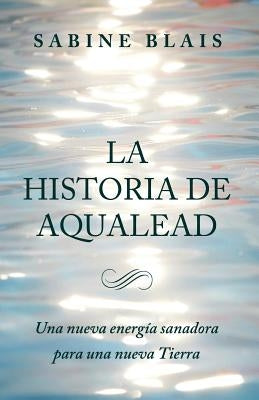 La Historia de Aqualead: Una nueva energía sanadora para una nueva Tierra: Una nueva energía sanadora para una nueva Tierra by Sanz Moral, Jose Antonio