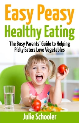 Easy Peasy Healthy Eating: The Busy Parents' Guide to Helping Picky Eaters Love Vegetables by Schooler, Julie