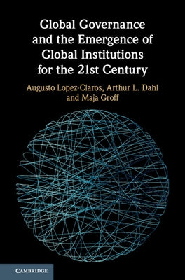 Global Governance and the Emergence of Global Institutions for the 21st Century by Lopez-Claros, Augusto