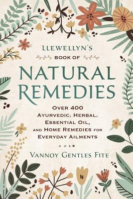 Llewellyn's Book of Natural Remedies: Over 400 Ayurvedic, Herbal, Essential Oil, and Home Remedies for Everyday Ailments by Gentles Fite, Vannoy