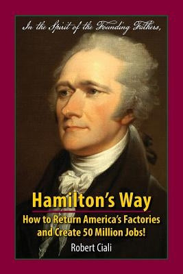 Hamilton's Way: How to Return America's Factories and Create 50 Million Jobs! by Ciali, Robert