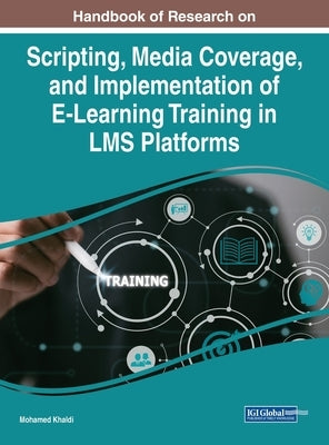 Handbook of Research on Scripting, Media Coverage, and Implementation of E-Learning Training in LMS Platforms by Khaldi, Mohamed