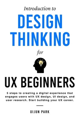 Introduction to Design Thinking for UX Beginners: 5 Steps to Creating a Digital Experience That Engages Users with UX Design, UI Design, and User Rese by Park, Uijun