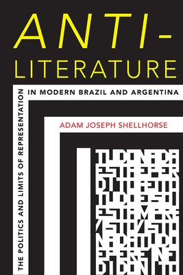 Anti-Literature: The Politics and Limits of Representation in Modern Brazil and Argentina by Shellhorse, Adam Joseph