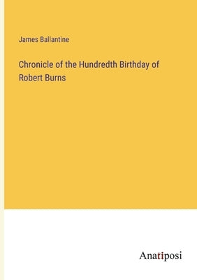 Chronicle of the Hundredth Birthday of Robert Burns by Ballantine, James