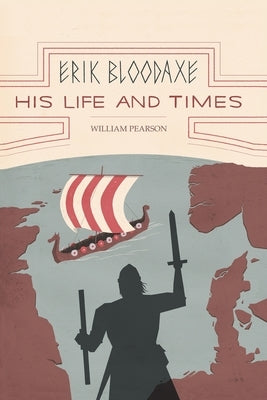 Erik Bloodaxe: His Life and Times (A Royal Viking in his Historical and Geographical Settings) by Pearson, William