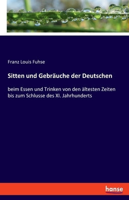 Sitten und Gebräuche der Deutschen: beim Essen und Trinken von den ältesten Zeiten bis zum Schlusse des XI. Jahrhunderts by Fuhse, Franz Louis